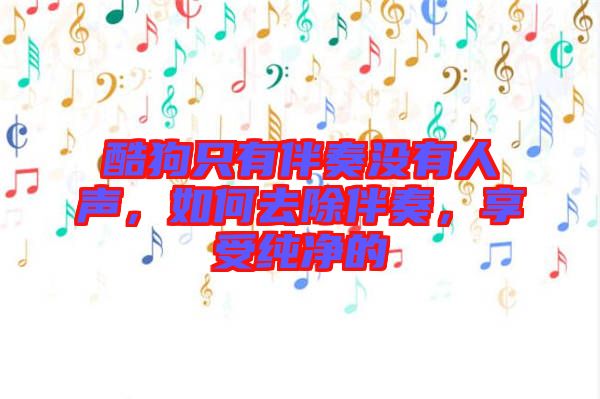 酷狗只有伴奏沒有人聲，如何去除伴奏，享受純凈的