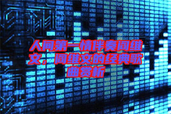 人間第一情伴奏閻維文，閻維文的經(jīng)典歌曲賞析