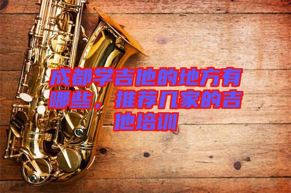 成都學(xué)吉他的地方有哪些，推薦幾家的吉他培訓(xùn)