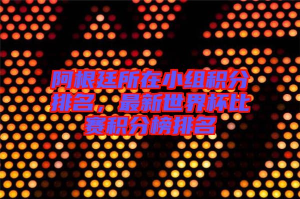 阿根廷所在小組積分排名，最新世界杯比賽積分榜排名