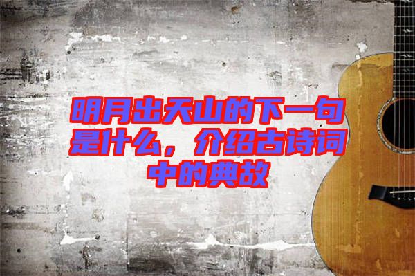 明月出天山的下一句是什么，介紹古詩(shī)詞中的典故