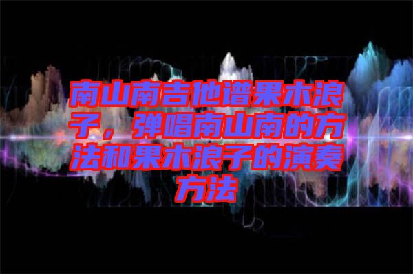 南山南吉他譜果木浪子，彈唱南山南的方法和果木浪子的演奏方法