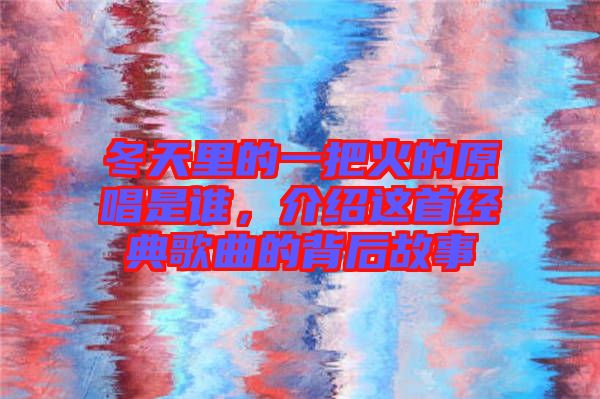 冬天里的一把火的原唱是誰(shuí)，介紹這首經(jīng)典歌曲的背后故事