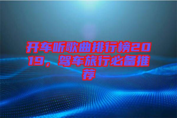 開(kāi)車聽(tīng)歌曲排行榜2019，駕車旅行必備推薦