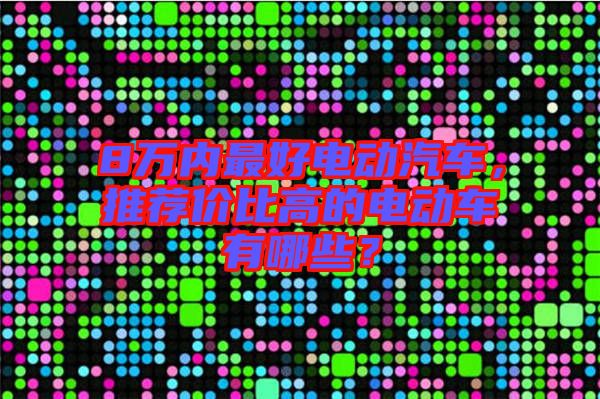 8萬內(nèi)最好電動(dòng)汽車，推薦價(jià)比高的電動(dòng)車有哪些？