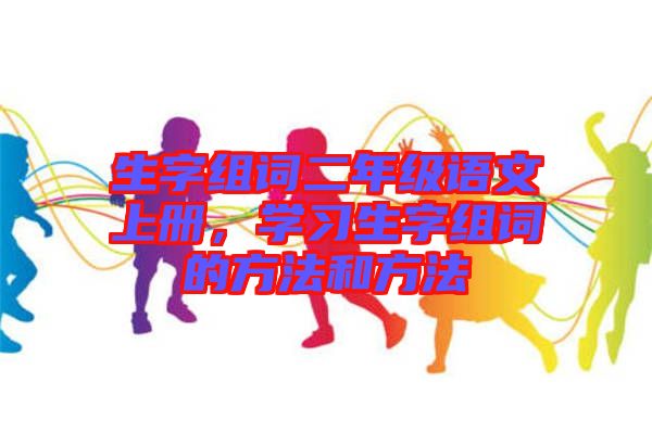 生字組詞二年級語文上冊，學習生字組詞的方法和方法
