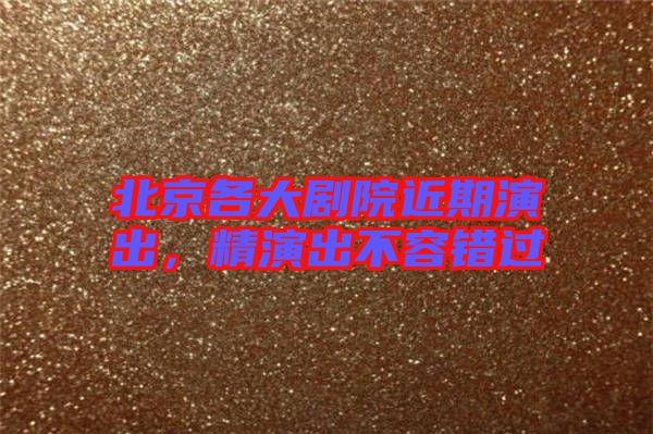 北京各大劇院近期演出，精演出不容錯過