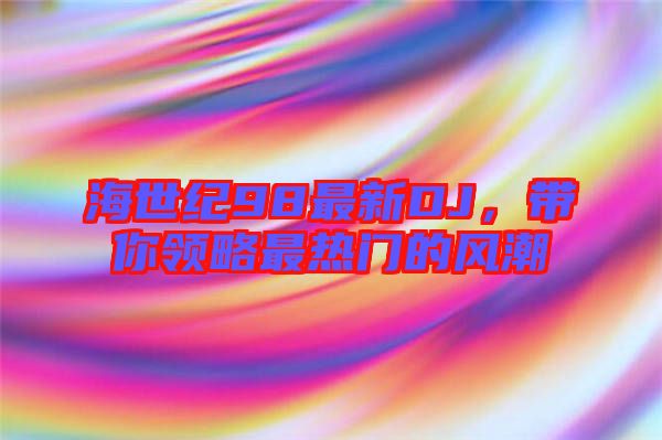 海世紀98最新DJ，帶你領略最熱門的風潮