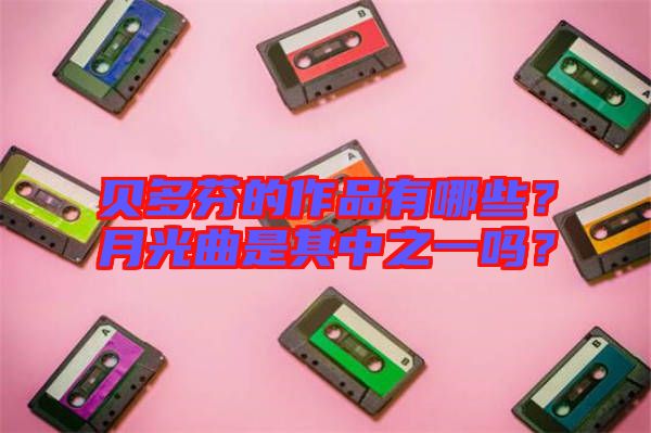 貝多芬的作品有哪些？月光曲是其中之一嗎？