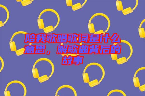 陪我歌唱歌詞是什么意思，解歌曲背后的故事