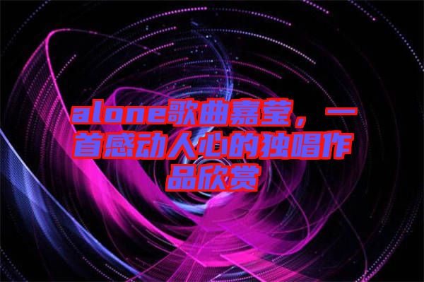 alone歌曲嘉瑩，一首感動人心的獨唱作品欣賞