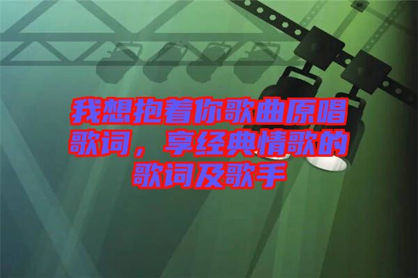 我想抱著你歌曲原唱歌詞，享經(jīng)典情歌的歌詞及歌手