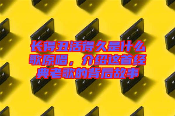 長得丑活得久是什么歌原唱，介紹這首經(jīng)典老歌的背后故事