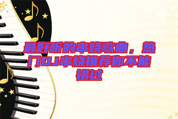 最好聽的串燒歌曲，熱門DJ串燒推薦你不能錯(cuò)過