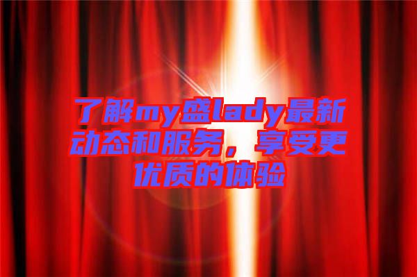 了解my盛lady最新動(dòng)態(tài)和服務(wù)，享受更優(yōu)質(zhì)的體驗(yàn)