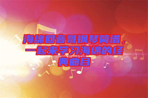 海綿回音哥鋼琴簡譜，一起來學(xué)習(xí)海綿的經(jīng)典曲目