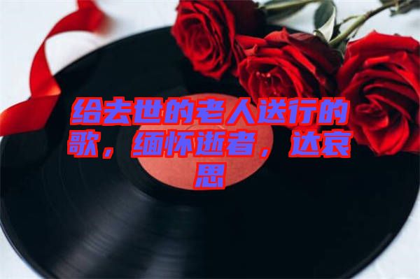 給去世的老人送行的歌，緬懷逝者，達(dá)哀思