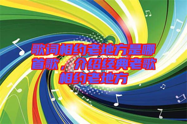 歌詞相約老地方是哪首歌，介紹經(jīng)典老歌相約老地方