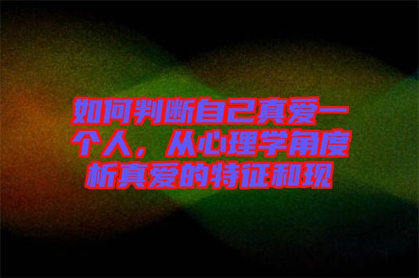 如何判斷自己真愛(ài)一個(gè)人，從心理學(xué)角度析真愛(ài)的特征和現(xiàn)
