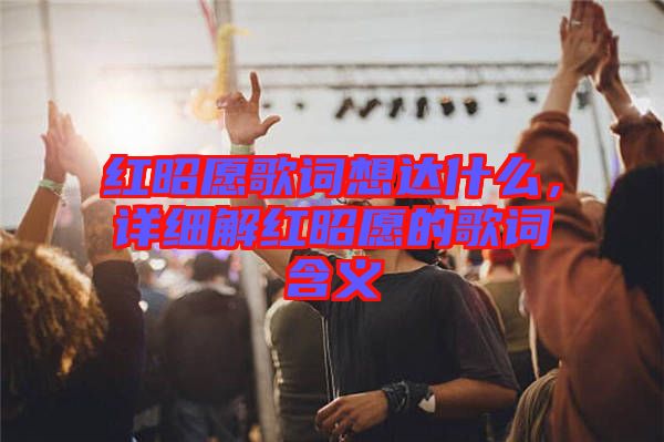 紅昭愿歌詞想達(dá)什么，詳細(xì)解紅昭愿的歌詞含義