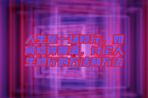 人生是一場修行，如何修得圓滿，討論人生修行的方法和方法