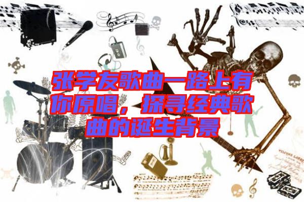 張學(xué)友歌曲一路上有你原唱，探尋經(jīng)典歌曲的誕生背景