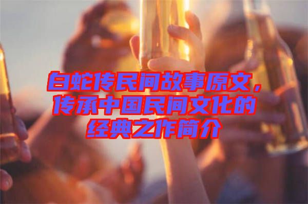 白蛇傳民間故事原文，傳承中國民間文化的經(jīng)典之作簡介