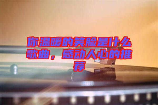 你溫暖的笑臉是什么歌曲，感動(dòng)人心的推薦
