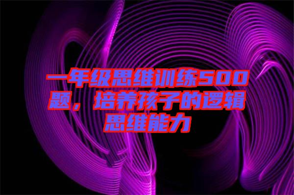 一年級思維訓(xùn)練500題，培養(yǎng)孩子的邏輯思維能力