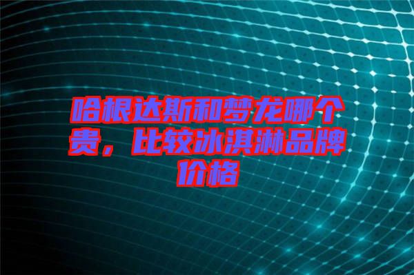 哈根達(dá)斯和夢龍哪個貴，比較冰淇淋品牌價格