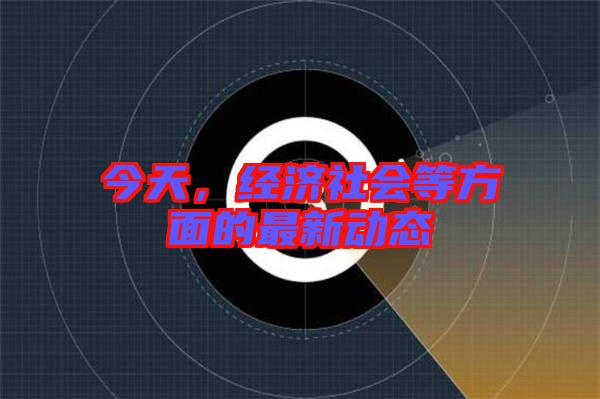 今天，經(jīng)濟(jì)社會(huì)等方面的最新動(dòng)態(tài)