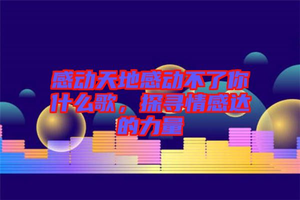感動天地感動不了你什么歌，探尋情感達(dá)的力量