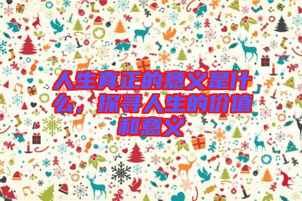 人生真正的意義是什么，探尋人生的價(jià)值和意義