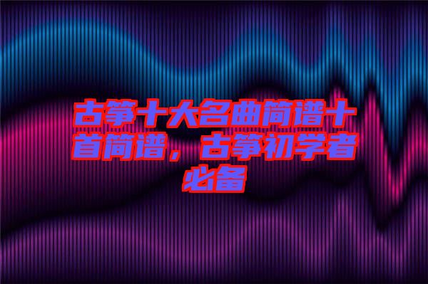古箏十大名曲簡譜十首簡譜，古箏初學者必備