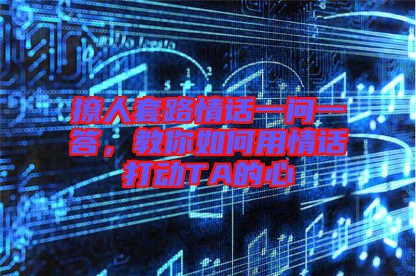 撩人套路情話一問一答，教你如何用情話打動(dòng)TA的心