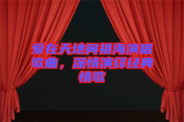 愛在天地間祖海演唱歌曲，深情演繹經(jīng)典情歌