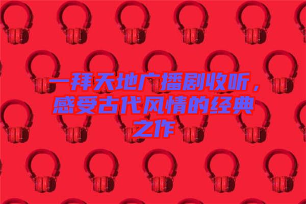 一拜天地廣播劇收聽，感受古代風(fēng)情的經(jīng)典之作