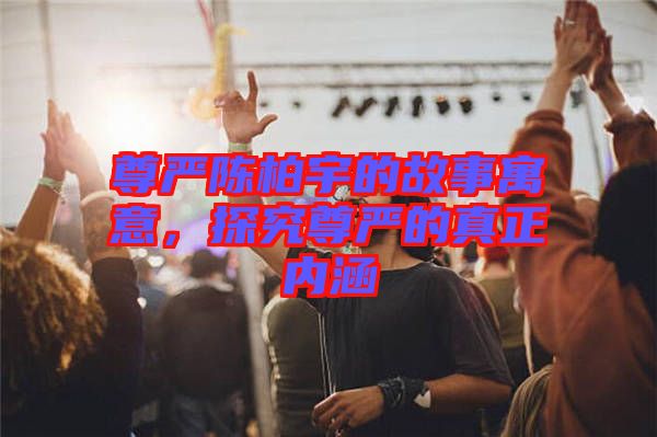 尊嚴(yán)陳柏宇的故事寓意，探究尊嚴(yán)的真正內(nèi)涵