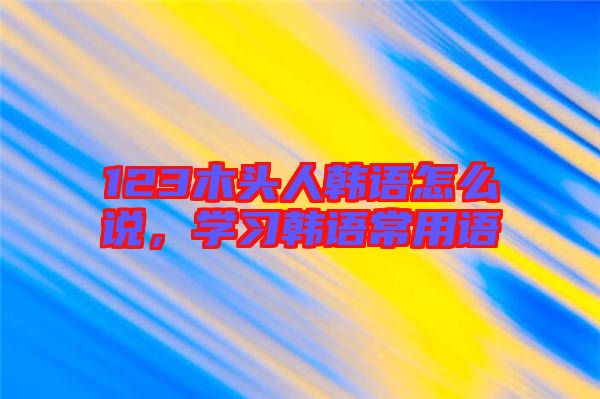 123木頭人韓語(yǔ)怎么說(shuō)，學(xué)習(xí)韓語(yǔ)常用語(yǔ)