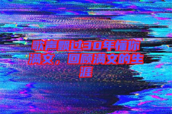 歌聲飄過30年懂你滿文，回顧滿文的生涯