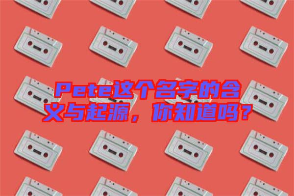 Pete這個(gè)名字的含義與起源，你知道嗎？