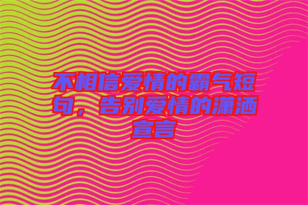 不相信愛情的霸氣短句，告別愛情的瀟灑宣言
