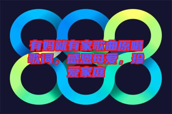 有媽就有家歌曲原唱歌詞，感恩母愛，珍愛家庭