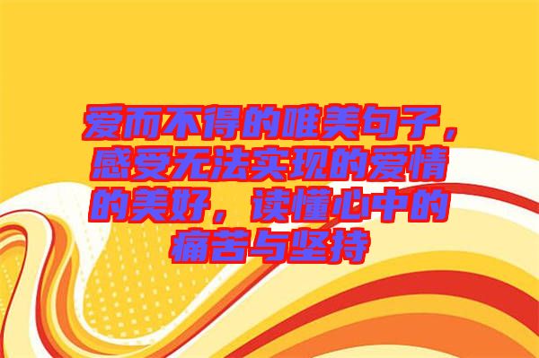 愛而不得的唯美句子，感受無法實現(xiàn)的愛情的美好，讀懂心中的痛苦與堅持