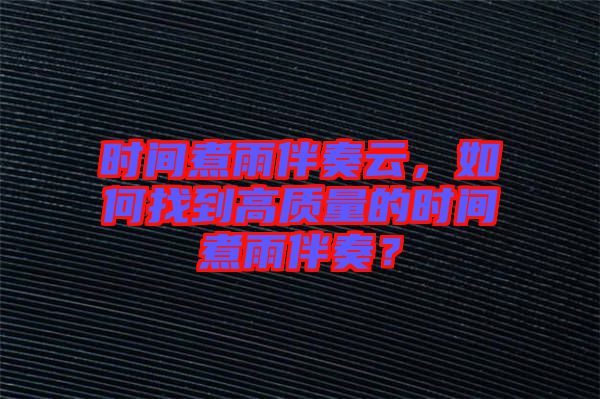 時間煮雨伴奏云，如何找到高質(zhì)量的時間煮雨伴奏？