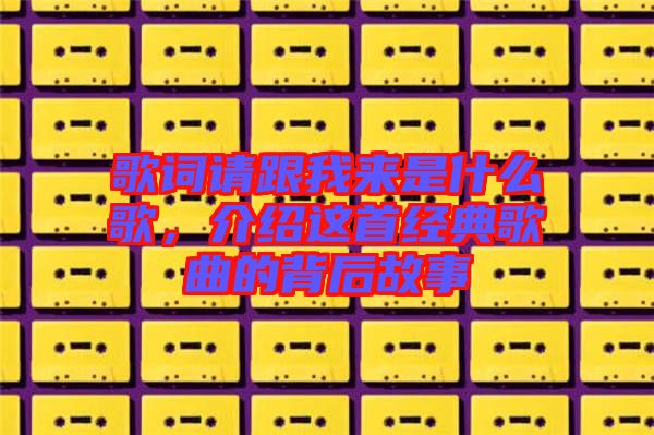 歌詞請跟我來是什么歌，介紹這首經(jīng)典歌曲的背后故事