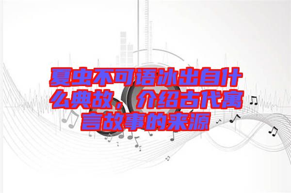 夏蟲不可語冰出自什么典故，介紹古代寓言故事的來源