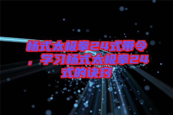 楊式太極拳24式帶令，學(xué)習(xí)楊式太極拳24式的訣竅