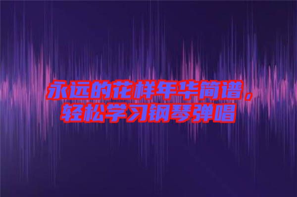 永遠(yuǎn)的花樣年華簡譜，輕松學(xué)習(xí)鋼琴彈唱