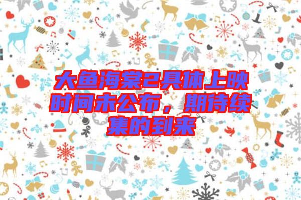 大魚(yú)海棠2具體上映時(shí)間未公布，期待續(xù)集的到來(lái)
